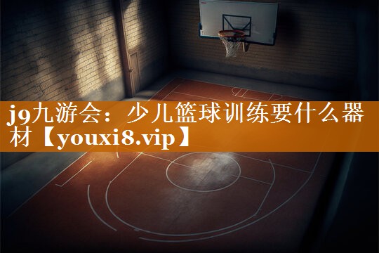 j9九游会：少儿篮球训练要什么器材