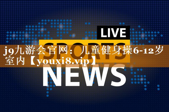 j9九游会官网：儿童健身操6-12岁室内