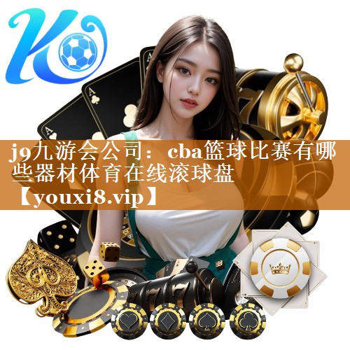 <strong>j9九游会公司：cba篮球比赛有哪些器材体育在线滚球盘</strong>