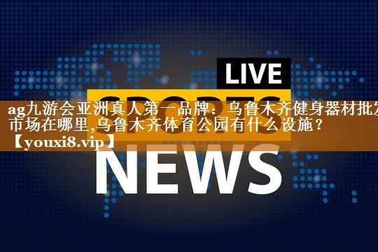 <strong>ag九游会亚洲真人第一品牌：乌鲁木齐健身器材批发市场在哪里,乌鲁木齐体育公园有什么设施？</strong>