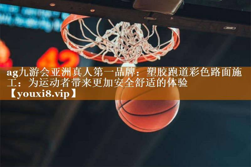 ag九游会亚洲真人第一品牌：塑胶跑道彩色路面施工：为运动者带来更加安全舒适的体验