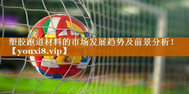 塑胶跑道材料的市场发展趋势及前景分析！
