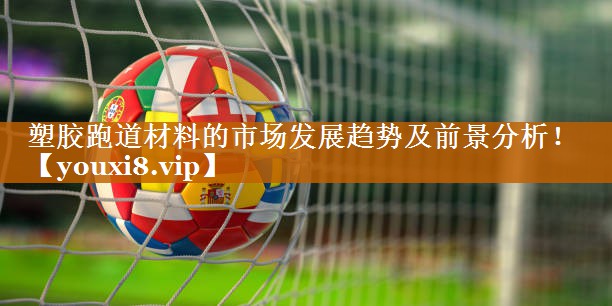 塑胶跑道材料的市场发展趋势及前景分析！