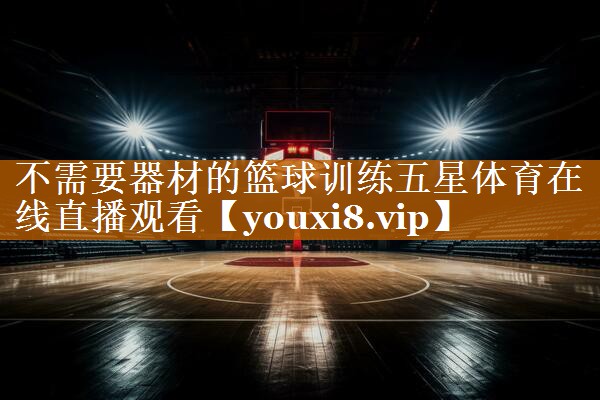 不需要器材的篮球训练五星体育在线直播观看