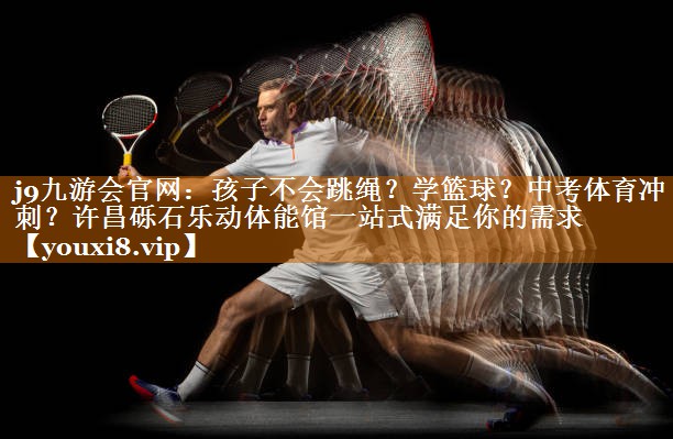 j9九游会官网：孩子不会跳绳？学篮球？中考体育冲刺？许昌砾石乐动体能馆一站式满足你的需求