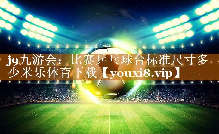j9九游会：比赛乒乓球台标准尺寸多少米乐体育下载