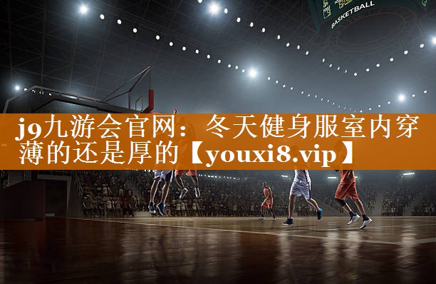 j9九游会官网：冬天健身服室内穿薄的还是厚的