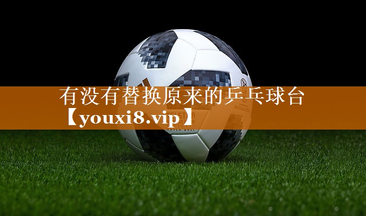 有没有替换原来的乒乓球台