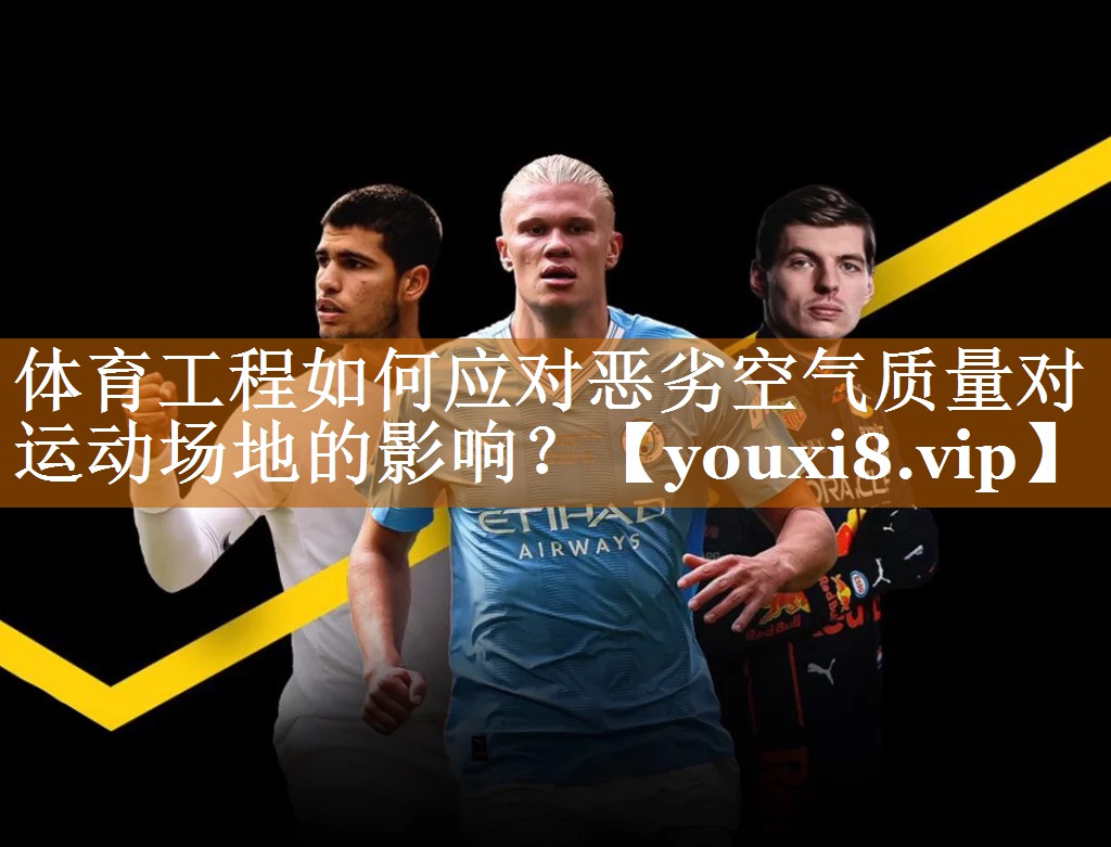 体育工程如何应对恶劣空气质量对运动场地的影响？